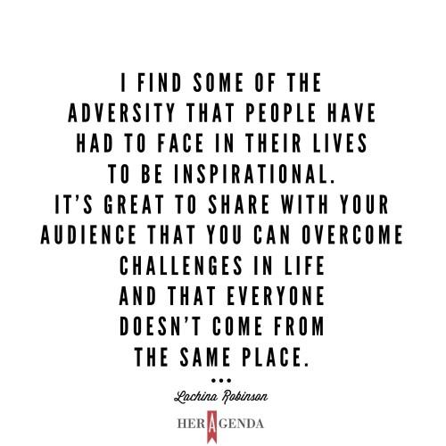 " I find some of the adversity that people have had to face in their lives to be inspirational. It’s great to share with your audience that you can overcome challenges in life and that everyone doesn’t come from the same place." LaChina Robinson via Her Agenda