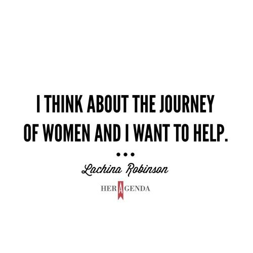 "I think about the journey of women and I want to help." -Lachina Robinson via Her Agenda