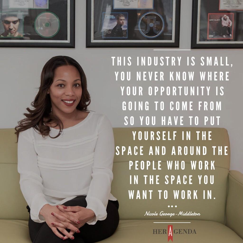 "This industry is small, you never know where your opportunity is going to come from so you have to put yourself in the space and around the people who work in the space you want to work in." -Nicole George-Middleton via Her Agenda