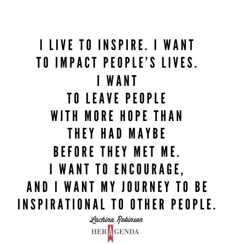 "I live to inspire. I want to impact people’s lives. I want to leave people with more hope than they had maybe before they met me. I want to encourage, and I want my journey to be inspirational to other people." -Lachina Robinson via Her Agenda