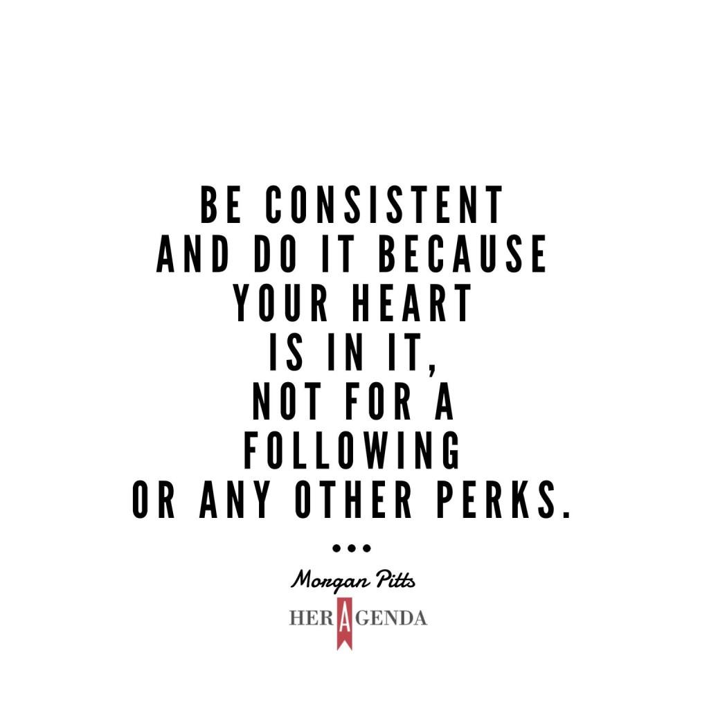 "Be consistent and do it because your heart is in it, not for a following or any other “perks.” " -Morgan Pitts via Her Agenda