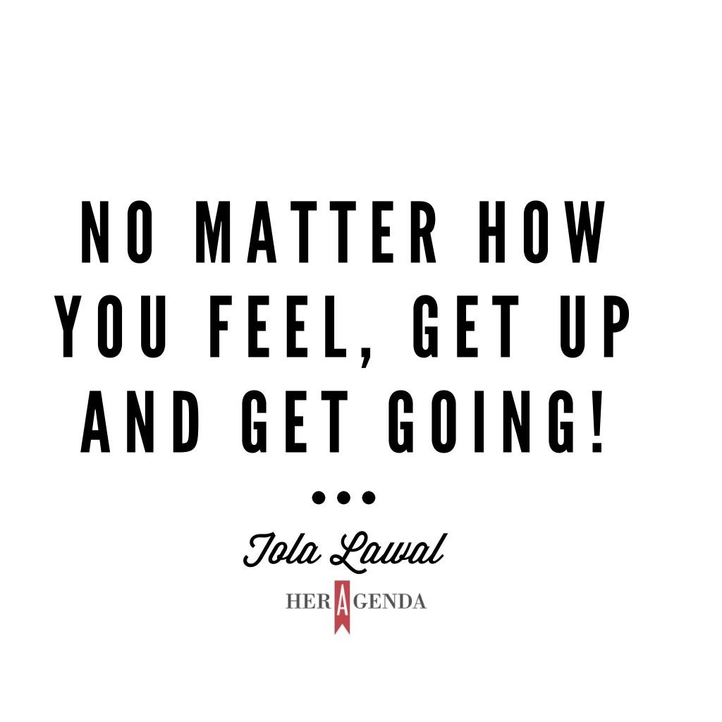 No matter how you feel, get up and get going! -Tola L via Her Agenda