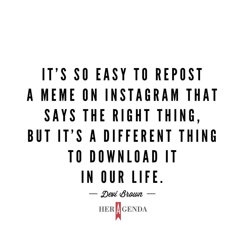 "t it’s so easy to repost a meme on Instagram that says the right thing, but it’s a different thing to download it in our life." -Devi Brown via Her Agenda 