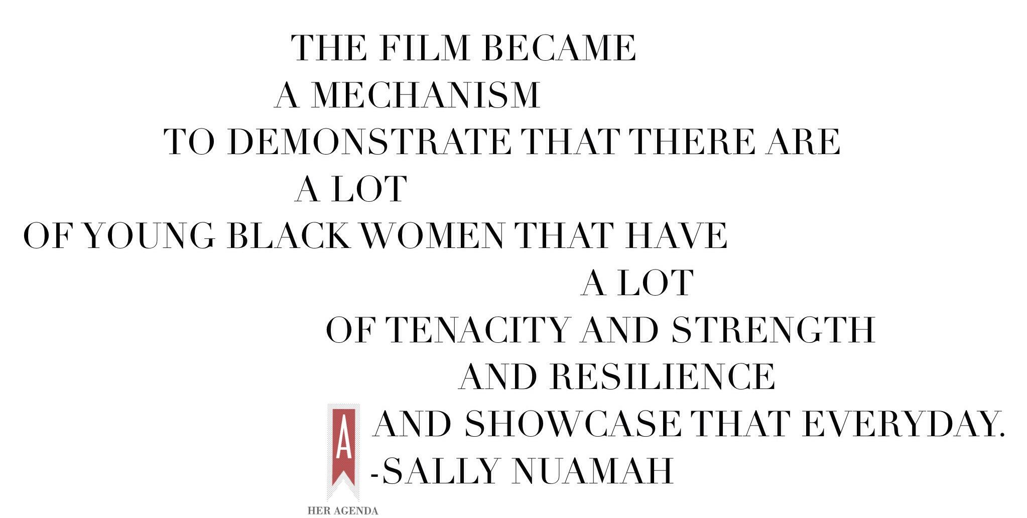 "The film became a mechanism to demonstrate that there are a lot of young black women that have a lot of tenacity and strength and resilience and showcase that everyday." Sally Nuamah via Her Agenda