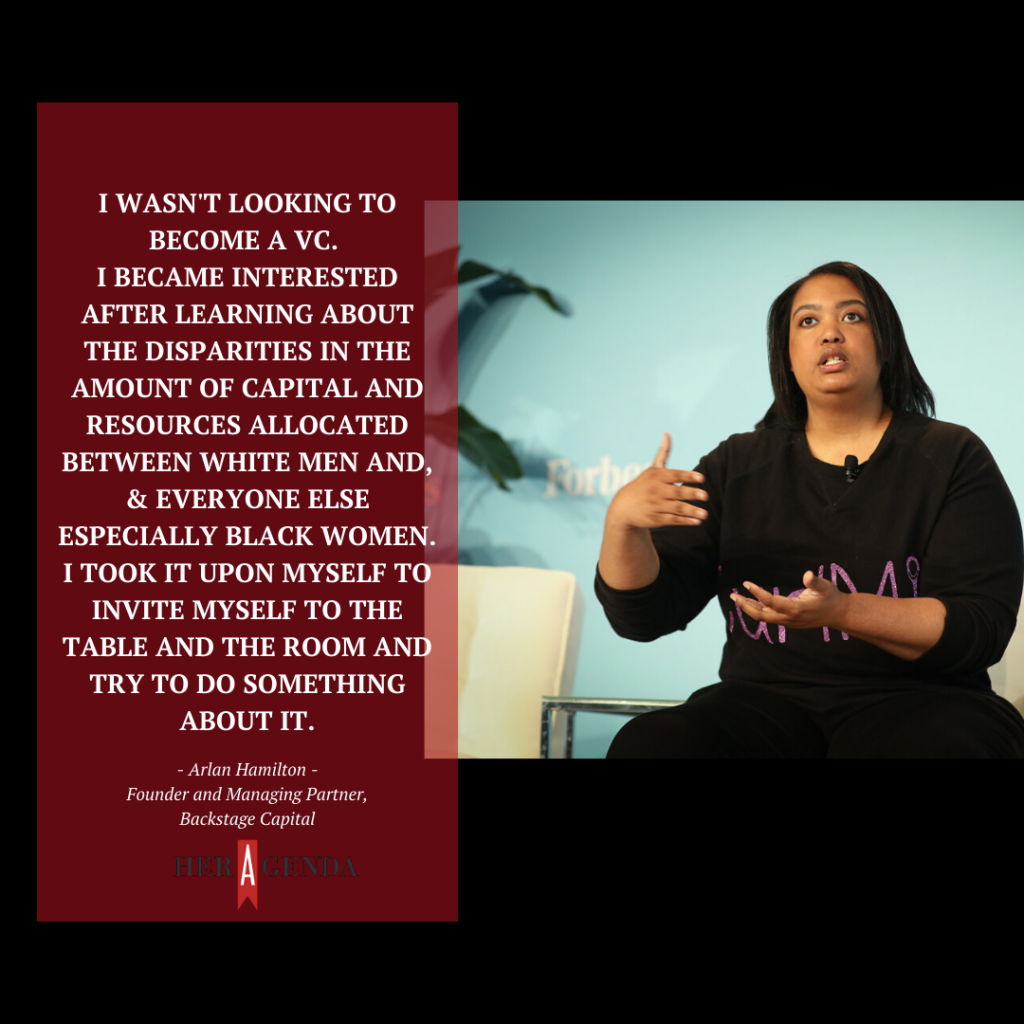 "I wasn't looking to become a VC. I became interested after learning about the disparities in the amount of capital and resources allocated between white men and everyone else, especially Black women. I took it upon myself to invite myself to the table and the room and try to do something about it." -Arlan Hamilton via Her Agenda