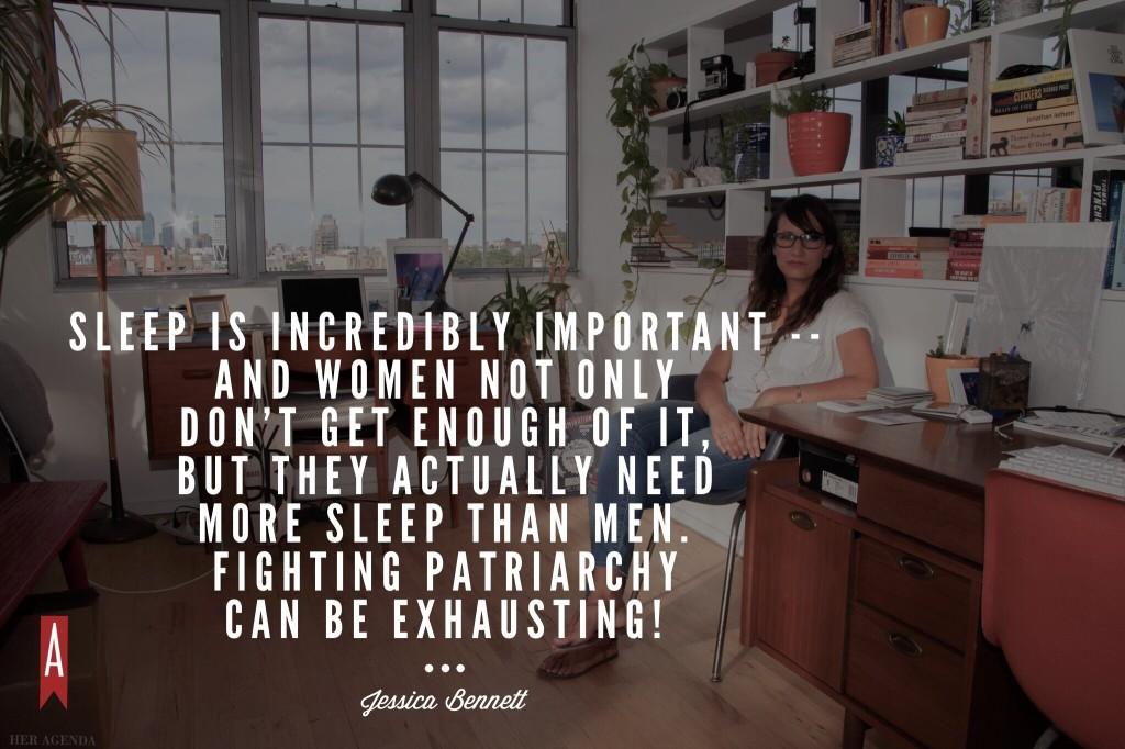 "k sleep is incredibly important -- and women not only don't get enough of it, but they actually need more sleep than men. Fighting patriarchy can be exhausting!" -Jessica Bennett via Her Agenda