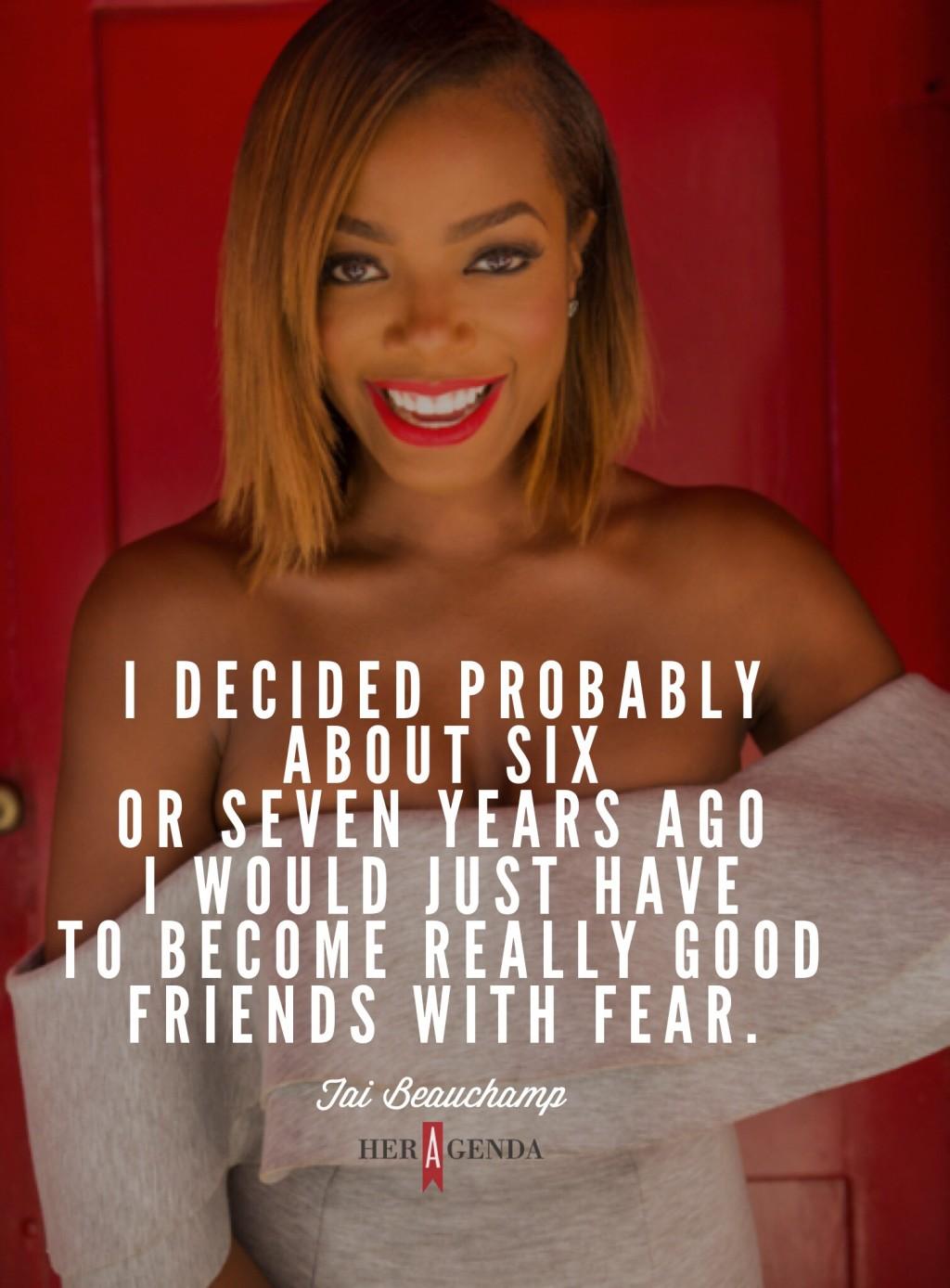 " I decided probably about six or seven years [ago] I would just have to become really good friends with fear." -Tai Beauchamp via Her Agenda