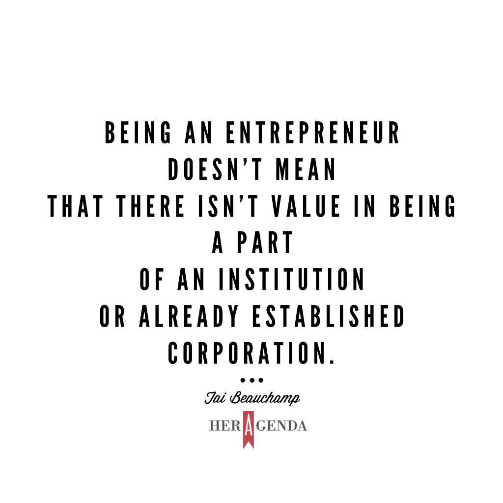 " being an entrepreneur doesn't mean that there isn’t value in being a part of an institution or already established corporation." -Tai Beauchamp via Her Agenda