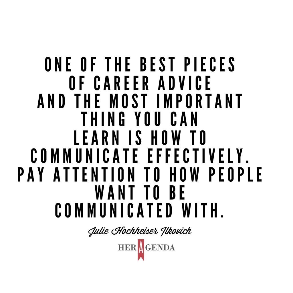 One of the best pieces of career advice and the most important thing you can learn is how to communicate effectively.