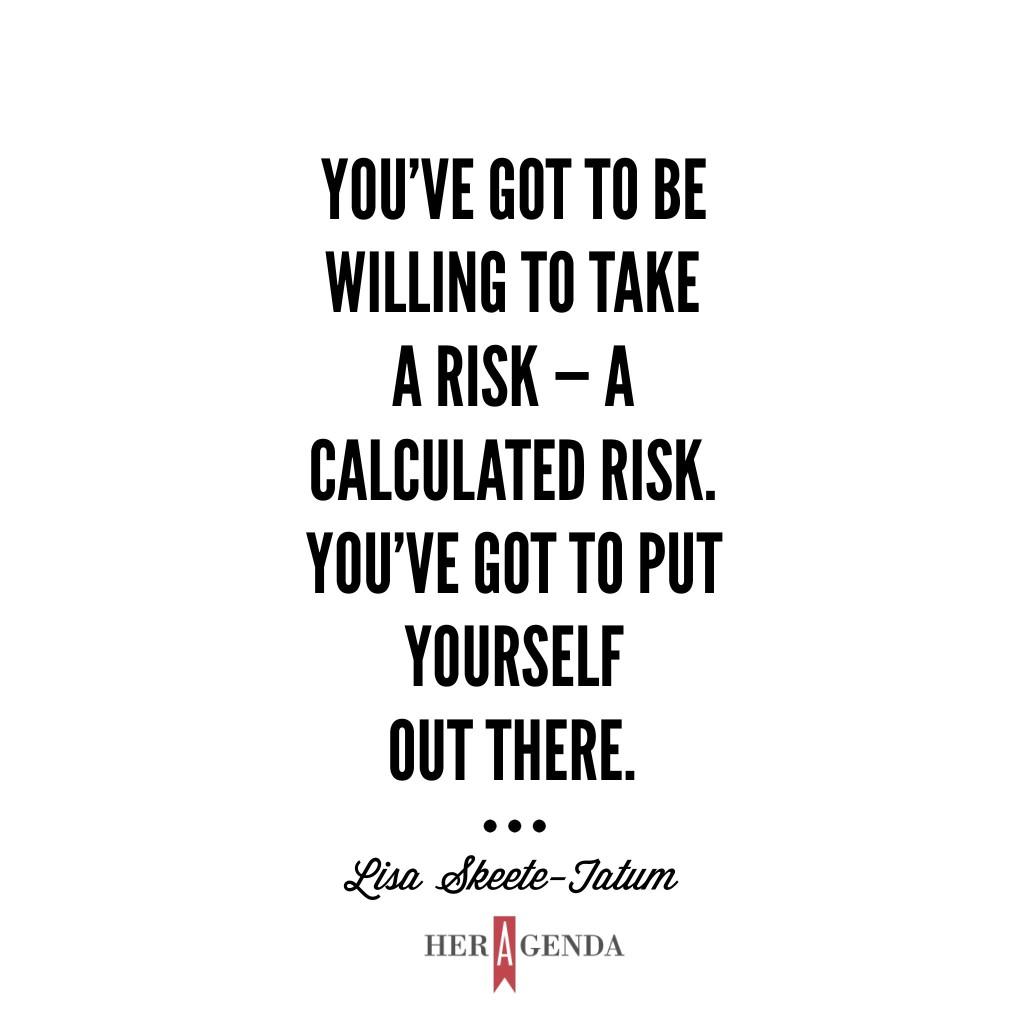 "You’ve got to be willing to take a risk — a calculated risk. You’ve got to put yourself out there." -Lisa Skeete-Tatum via Her Agenda