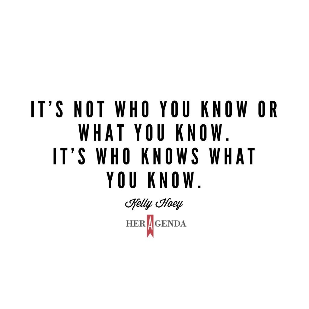 "it’s not ‘who you know’ or ‘what you know.’ It’s ‘who knows what you know.’ " -Kelly Hoey via Her Agenda