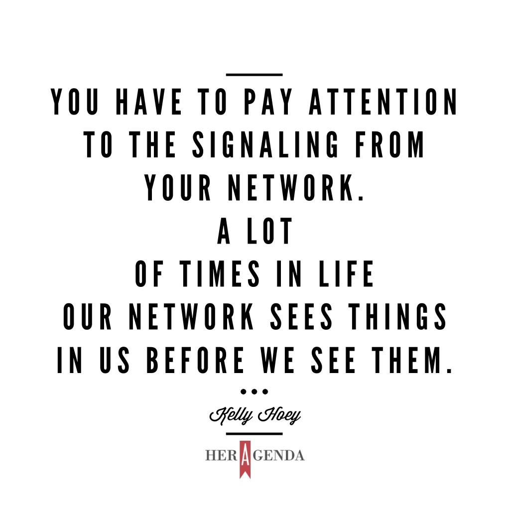 "You have to pay attention to the signaling from your network. A lot of times in life our network sees things in us before we see them." -Kelly Hoey via Her Agenda