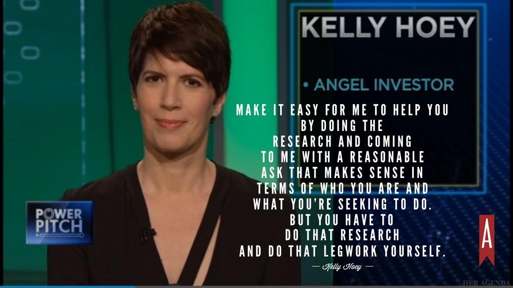 "Make it easy for me to help you by doing the research and coming to me with a reasonable ask that makes sense in terms of who you are and what you’re seeking to do. But you have to do that research and do that legwork yourself." -Kelly Hoey via Her Agenda