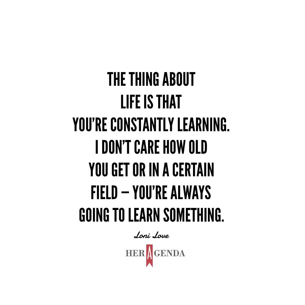 "The thing about life is that you’re constantly learning. I don’t care how old you get or in a certain field — you’re always going to learn something." -Loni Love via Her Agenda